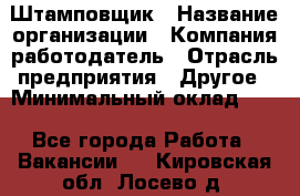 Штамповщик › Название организации ­ Компания-работодатель › Отрасль предприятия ­ Другое › Минимальный оклад ­ 1 - Все города Работа » Вакансии   . Кировская обл.,Лосево д.